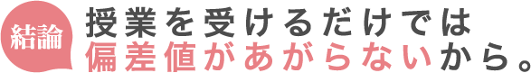 授業を受けるだけでは偏差値があがらないから。