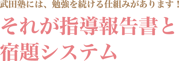 武田塾には、勉強を続ける仕組みがあります！それが指導報告書と宿題システム